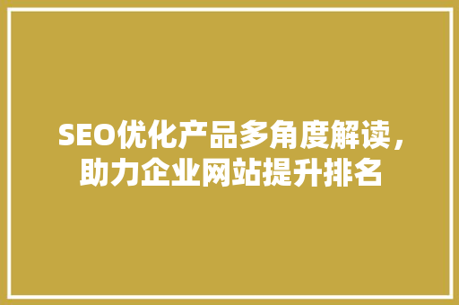 SEO优化产品多角度解读，助力企业网站提升排名