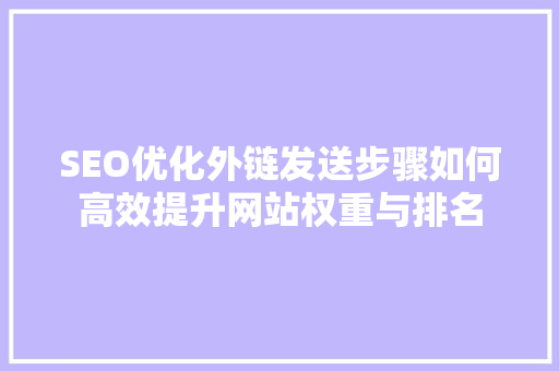 SEO优化外链发送步骤如何高效提升网站权重与排名