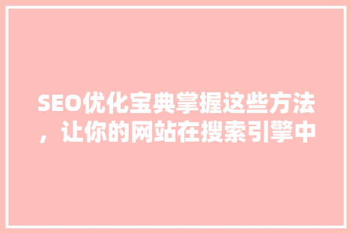 SEO优化宝典掌握这些方法，让你的网站在搜索引擎中脱颖而出