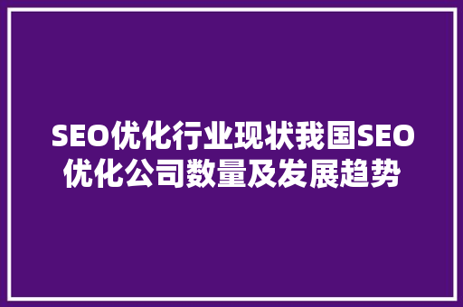 SEO优化行业现状我国SEO优化公司数量及发展趋势