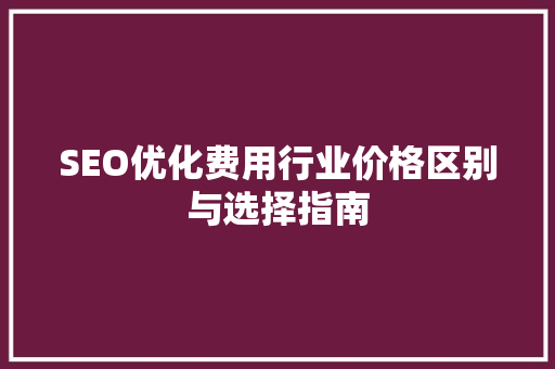SEO优化费用行业价格区别与选择指南