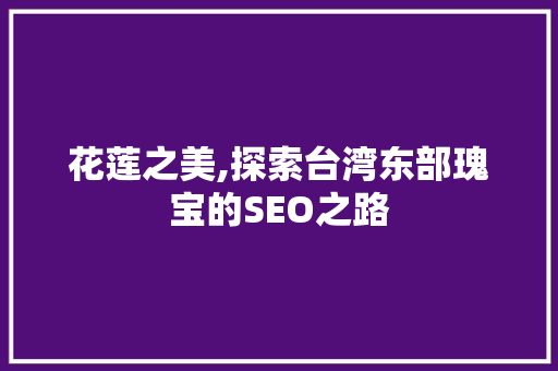 花莲之美,探索台湾东部瑰宝的SEO之路