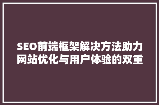 SEO前端框架解决方法助力网站优化与用户体验的双重提升