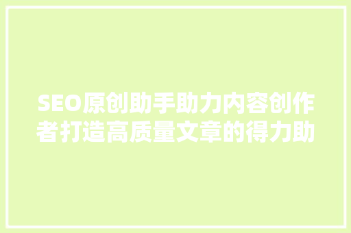 SEO原创助手助力内容创作者打造高质量文章的得力助手