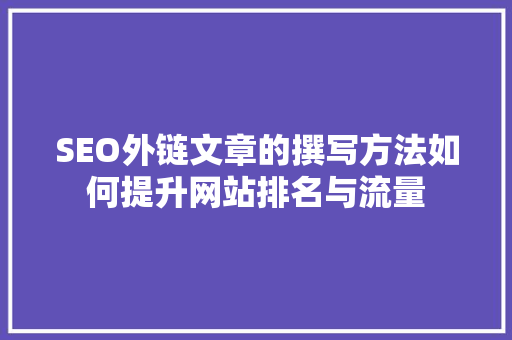SEO外链文章的撰写方法如何提升网站排名与流量