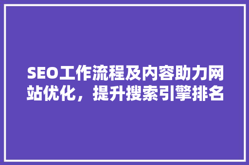 SEO工作流程及内容助力网站优化，提升搜索引擎排名 Web前端