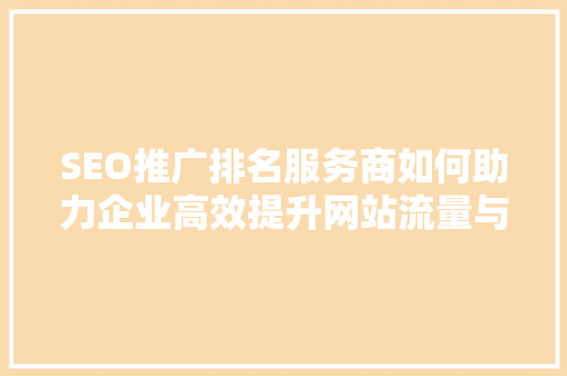 SEO推广排名服务商如何助力企业高效提升网站流量与品牌知名度
