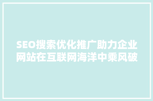 SEO搜索优化推广助力企业网站在互联网海洋中乘风破浪