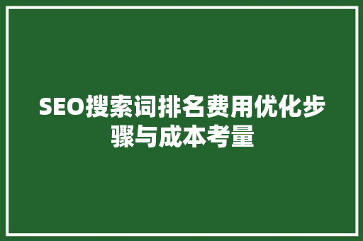 SEO搜索词排名费用优化步骤与成本考量