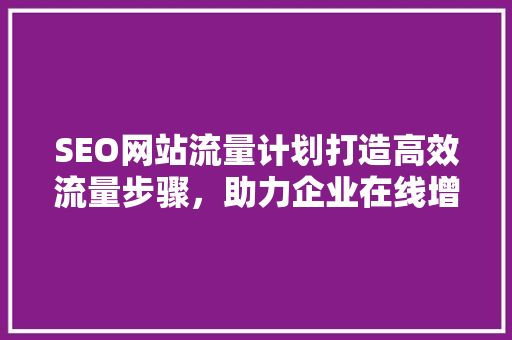 SEO网站流量计划打造高效流量步骤，助力企业在线增长