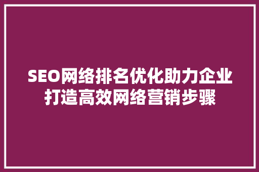 SEO网络排名优化助力企业打造高效网络营销步骤