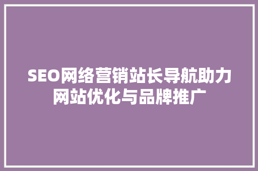 SEO网络营销站长导航助力网站优化与品牌推广