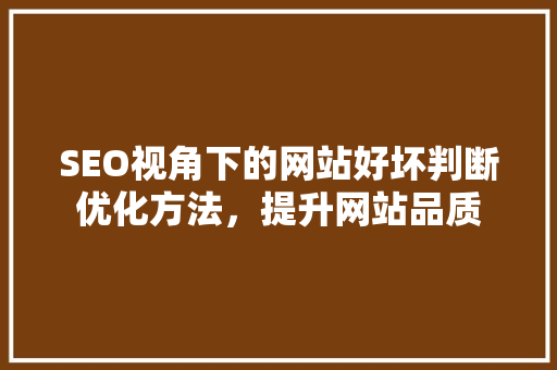 SEO视角下的网站好坏判断优化方法，提升网站品质