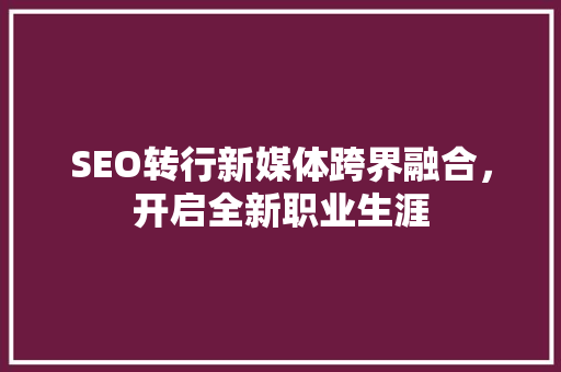 SEO转行新媒体跨界融合，开启全新职业生涯