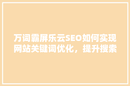万词霸屏乐云SEO如何实现网站关键词优化，提升搜索引擎排名