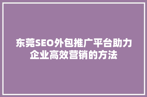 东莞SEO外包推广平台助力企业高效营销的方法
