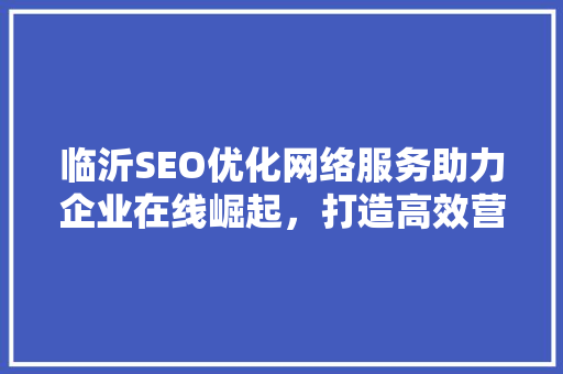 临沂SEO优化网络服务助力企业在线崛起，打造高效营销步骤