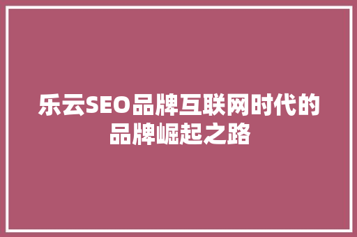 乐云SEO品牌互联网时代的品牌崛起之路