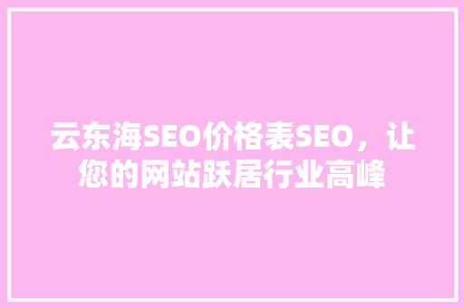 云东海SEO价格表SEO，让您的网站跃居行业高峰