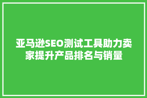 亚马逊SEO测试工具助力卖家提升产品排名与销量