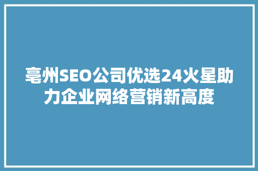 亳州SEO公司优选24火星助力企业网络营销新高度