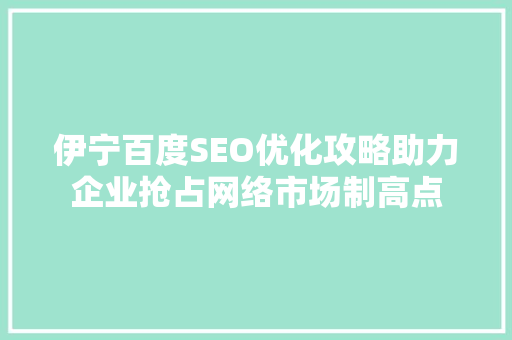 伊宁百度SEO优化攻略助力企业抢占网络市场制高点