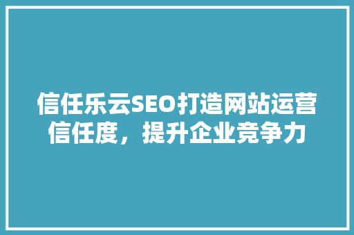 信任乐云SEO打造网站运营信任度，提升企业竞争力