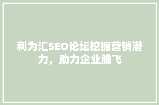 利为汇SEO论坛挖掘营销潜力，助力企业腾飞