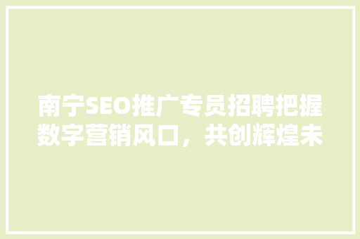 南宁SEO推广专员招聘把握数字营销风口，共创辉煌未来
