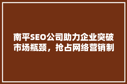 南平SEO公司助力企业突破市场瓶颈，抢占网络营销制高点