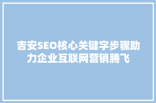 吉安SEO核心关键字步骤助力企业互联网营销腾飞