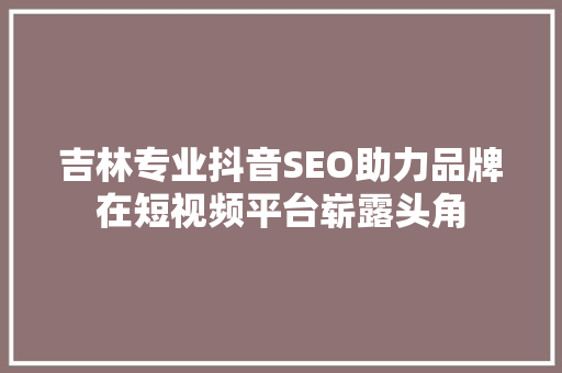 吉林专业抖音SEO助力品牌在短视频平台崭露头角