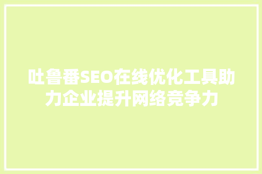 吐鲁番SEO在线优化工具助力企业提升网络竞争力