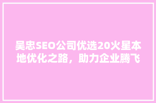 吴忠SEO公司优选20火星本地优化之路，助力企业腾飞