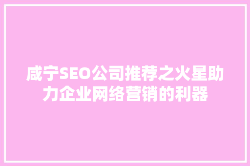 咸宁SEO公司推荐之火星助力企业网络营销的利器