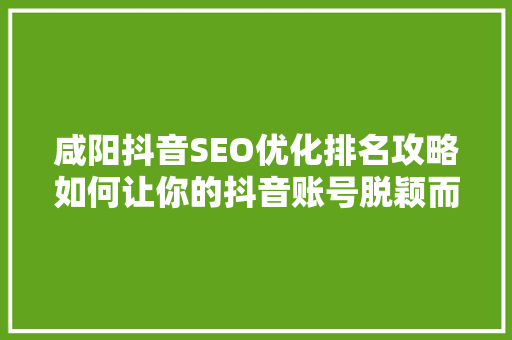 咸阳抖音SEO优化排名攻略如何让你的抖音账号脱颖而出