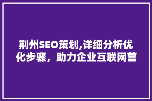 荆州SEO策划,详细分析优化步骤，助力企业互联网营销