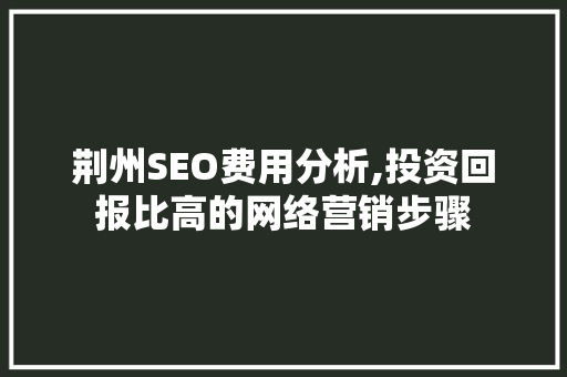 荆州SEO费用分析,投资回报比高的网络营销步骤