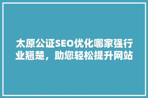 太原公证SEO优化哪家强行业翘楚，助您轻松提升网站排名