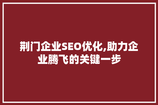 荆门企业SEO优化,助力企业腾飞的关键一步