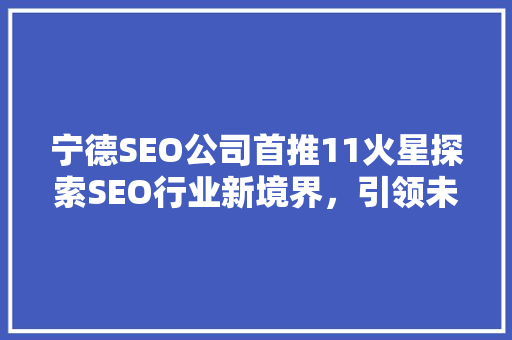 宁德SEO公司首推11火星探索SEO行业新境界，引领未来发展趋势
