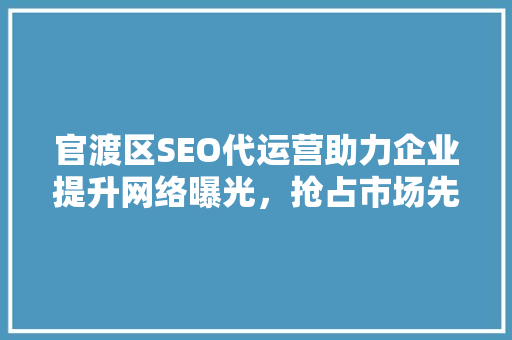 官渡区SEO代运营助力企业提升网络曝光，抢占市场先机