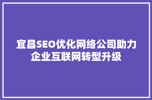 宜昌SEO优化网络公司助力企业互联网转型升级