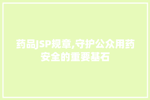 药品JSP规章,守护公众用药安全的重要基石