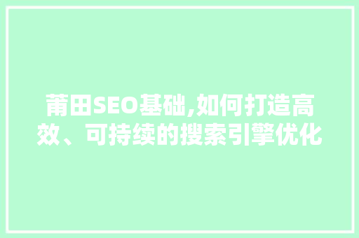 莆田SEO基础,如何打造高效、可持续的搜索引擎优化步骤