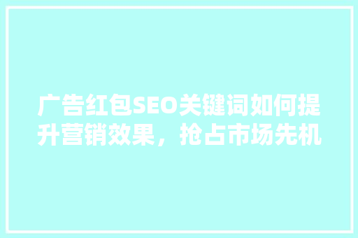 广告红包SEO关键词如何提升营销效果，抢占市场先机