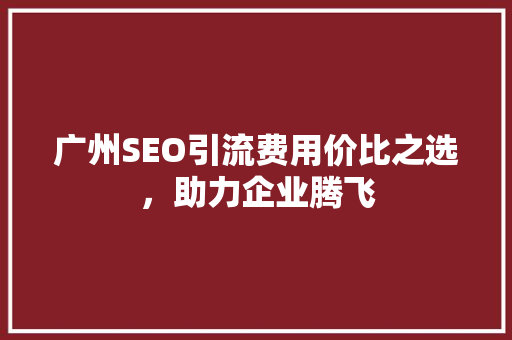 广州SEO引流费用价比之选，助力企业腾飞
