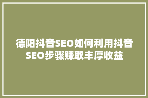 德阳抖音SEO如何利用抖音SEO步骤赚取丰厚收益 服务器/数据库
