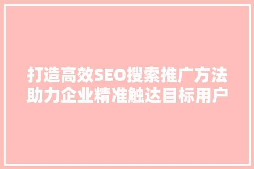 打造高效SEO搜索推广方法助力企业精准触达目标用户