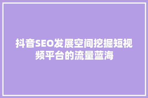 抖音SEO发展空间挖掘短视频平台的流量蓝海
